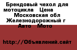 Брендовый чехол для мотоцикла › Цена ­ 15 000 - Московская обл., Железнодорожный г. Авто » Мото   